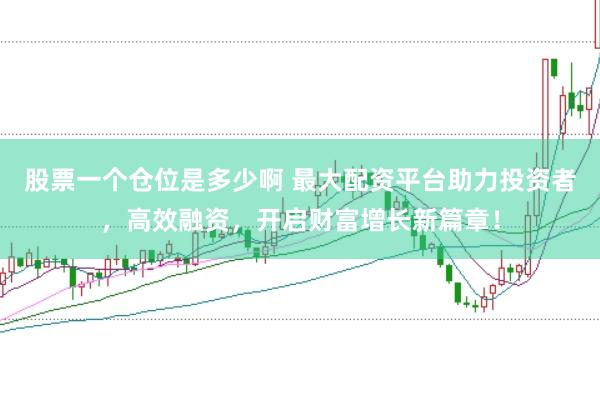 股票一个仓位是多少啊 最大配资平台助力投资者，高效融资，开启财富增长新篇章！