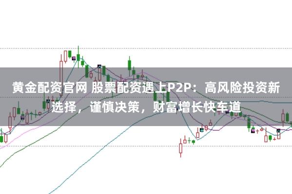 黄金配资官网 股票配资遇上P2P:高风险投资新选择,谨慎决策,财富增长快车道