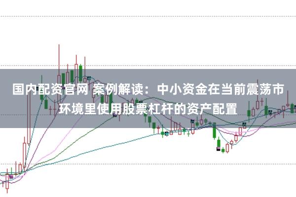 国内配资官网 案例解读:中小资金在当前震荡市环境里使用股票杠杆的资产配置