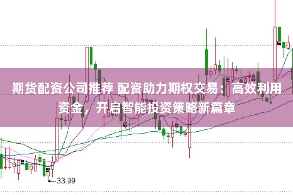 期货配资公司推荐 配资助力期权交易：高效利用资金，开启智能投资策略新篇章