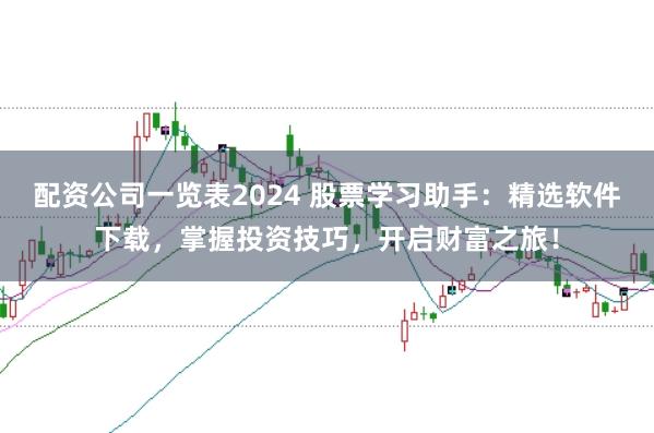 配资公司一览表2024 股票学习助手：精选软件下载，掌握投资技巧，开启财富之旅！
