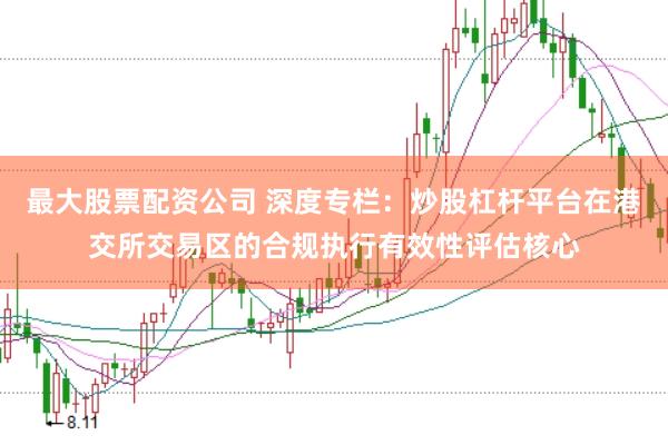 最大股票配资公司 深度专栏：炒股杠杆平台在港交所交易区的合规执行有效性评估核心