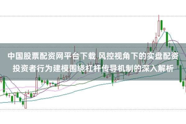 中国股票配资网平台下载 风控视角下的实盘配资投资者行为建模围绕杠杆传导机制的深入解析