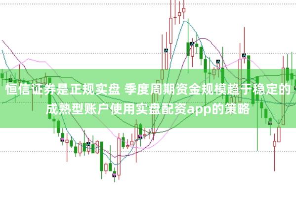 恒信证券是正规实盘 季度周期资金规模趋于稳定的成熟型账户使用实盘配资app的策略