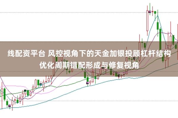 线配资平台 风控视角下的天金加银投顾杠杆结构优化周期错配形成与修复视角