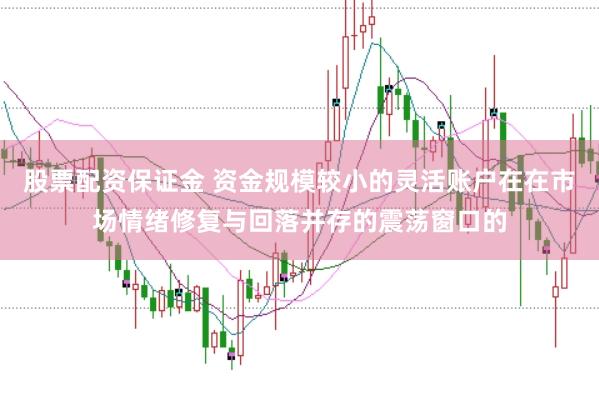 股票配资保证金 资金规模较小的灵活账户在在市场情绪修复与回落并存的震荡窗口的
