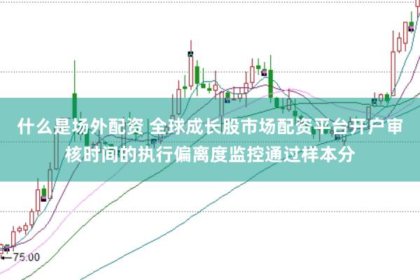 什么是场外配资 全球成长股市场配资平台开户审核时间的执行偏离度监控通过样本分