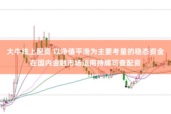 大牛线上配资 以净值平滑为主要考量的稳态资金在国内金融市场运用持牌可查配资