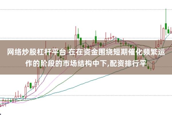 网络炒股杠杆平台 在在资金围绕短期催化频繁运作的阶段的市场结构中下，配资排行平