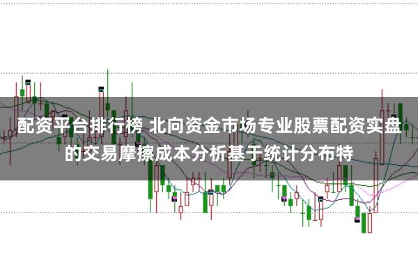 配资平台排行榜 北向资金市场专业股票配资实盘的交易摩擦成本分析基于统计分布特