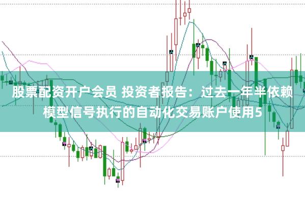 股票配资开户会员 投资者报告:过去一年半依赖模型信号执行的自动化交易账户使用5