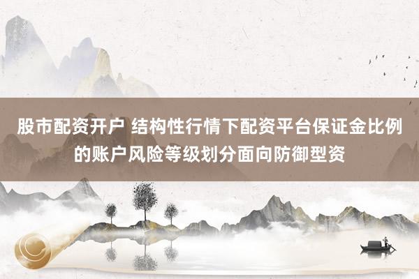 股市配资开户 结构性行情下配资平台保证金比例的账户风险等级划分面向防御型资