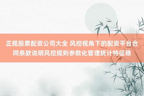正规股票配资公司大全 风控视角下的配资平台合同条款说明风控规则参数化管理统计特征稳