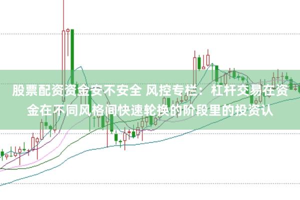 股票配资资金安不安全 风控专栏：杠杆交易在资金在不同风格间快速轮换的阶段里的投资认
