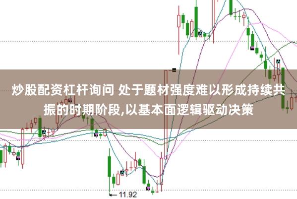 炒股配资杠杆询问 处于题材强度难以形成持续共振的时期阶段，以基本面逻辑驱动决策