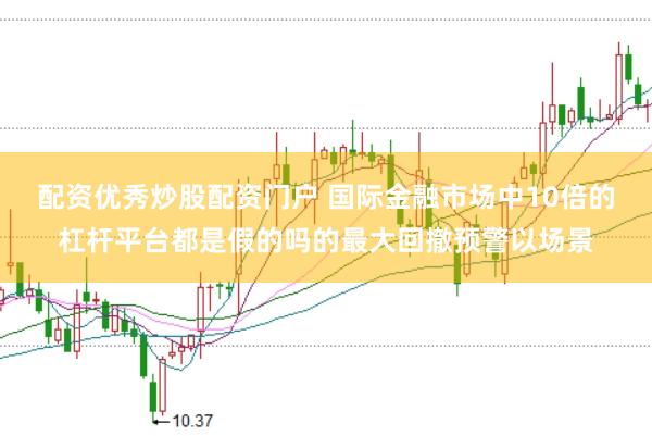配资优秀炒股配资门户 国际金融市场中10倍的杠杆平台都是假的吗的最大回撤预警以场景