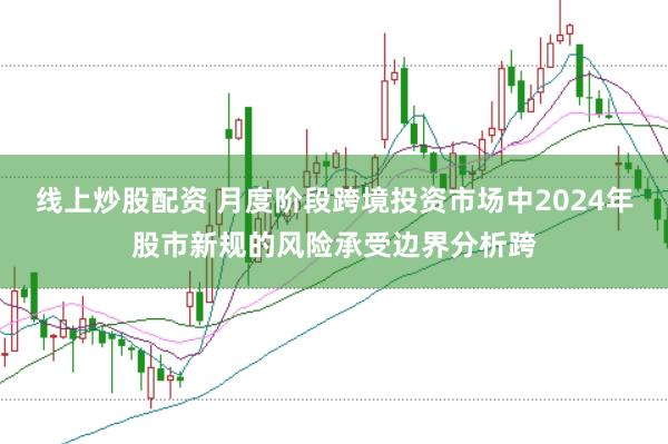 线上炒股配资 月度阶段跨境投资市场中2024年股市新规的风险承受边界分析跨