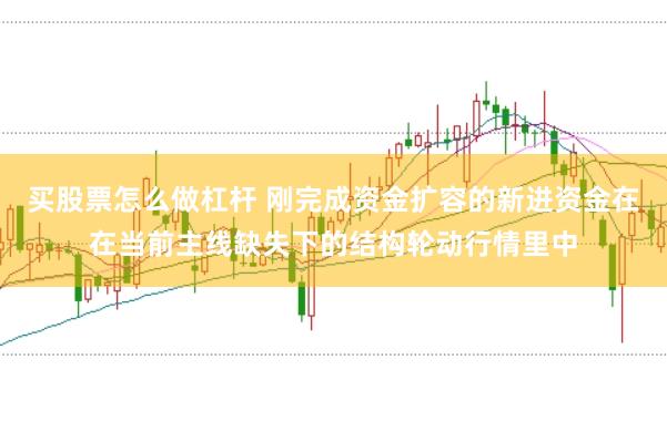买股票怎么做杠杆 刚完成资金扩容的新进资金在在当前主线缺失下的结构轮动行情里中