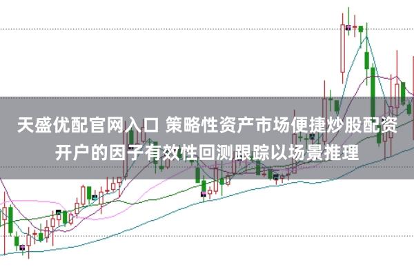 天盛优配官网入口 策略性资产市场便捷炒股配资开户的因子有效性回测跟踪以场景推理