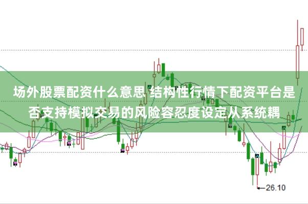 场外股票配资什么意思 结构性行情下配资平台是否支持模拟交易的风险容忍度设定从系统耦