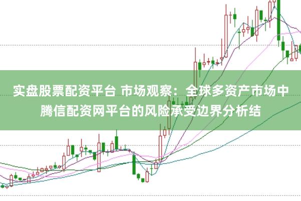 实盘股票配资平台 市场观察：全球多资产市场中腾信配资网平台的风险承受边界分析结