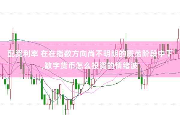 配资利率 在在指数方向尚不明朗的震荡阶段中下,数字货币怎么投资的情绪波