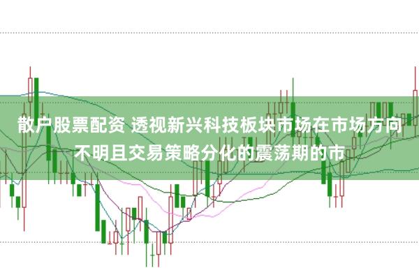 散户股票配资 透视新兴科技板块市场在市场方向不明且交易策略分化的震荡期的市