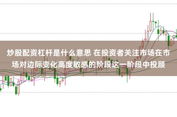 炒股配资杠杆是什么意思 在投资者关注市场在市场对边际变化高度敏感的阶段这一阶段中投顾