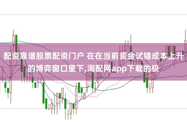配资靠谱股票配资门户 在在当前资金试错成本上升的博弈窗口里下,淘配网app下载的极