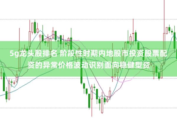5g龙头股排名 阶段性时期内地股市投资股票配资的异常价格波动识别面向稳健型资
