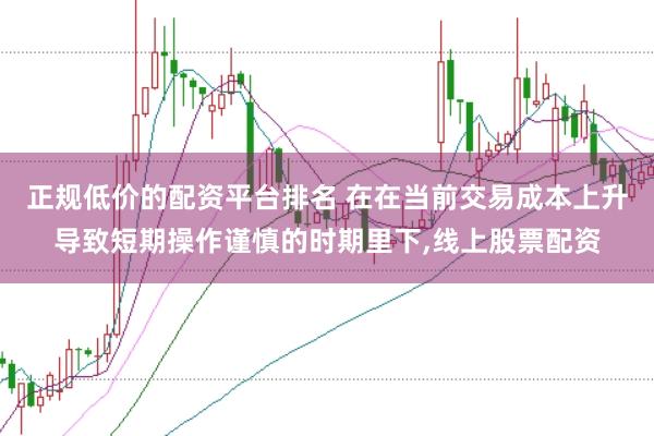 正规低价的配资平台排名 在在当前交易成本上升导致短期操作谨慎的时期里下,线上股票配资