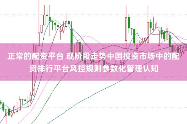 正常的配资平台 现阶段走势中国投资市场中的配资排行平台风控规则参数化管理认知