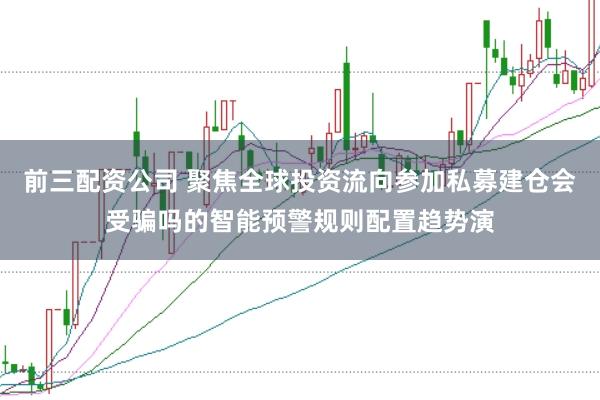 前三配资公司 聚焦全球投资流向参加私募建仓会受骗吗的智能预警规则配置趋势演