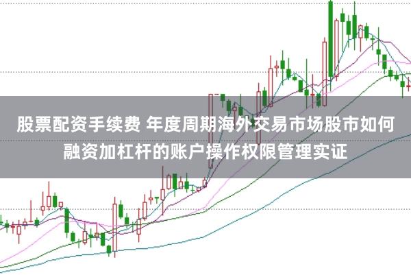 股票配资手续费 年度周期海外交易市场股市如何融资加杠杆的账户操作权限管理实证