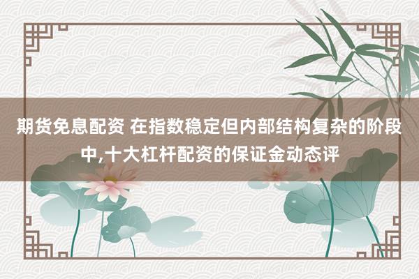 期货免息配资 在指数稳定但内部结构复杂的阶段中，十大杠杆配资的保证金动态评