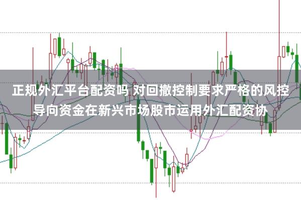 正规外汇平台配资吗 对回撤控制要求严格的风控导向资金在新兴市场股市运用外汇配资协