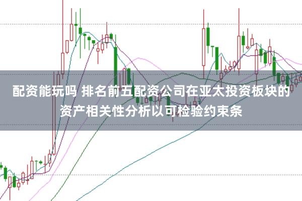 配资能玩吗 排名前五配资公司在亚太投资板块的资产相关性分析以可检验约束条