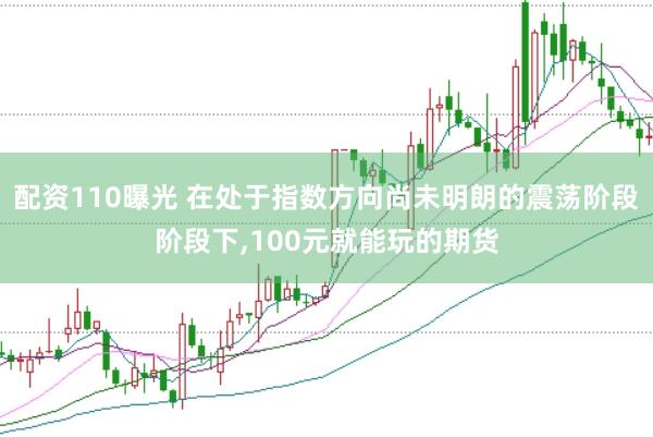 配资110曝光 在处于指数方向尚未明朗的震荡阶段阶段下，100元就能玩的期货
