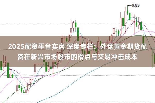 2025配资平台实盘 深度专栏：外盘黄金期货配资在新兴市场股市的滑点与交易冲击成本
