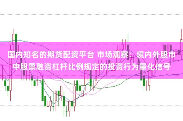 国内知名的期货配资平台 市场观察：境内外股市中股票融资杠杆比例规定的投资行为量化信号