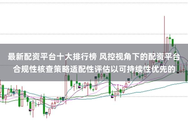 最新配资平台十大排行榜 风控视角下的配资平台合规性核查策略适配性评估以可持续性优先的