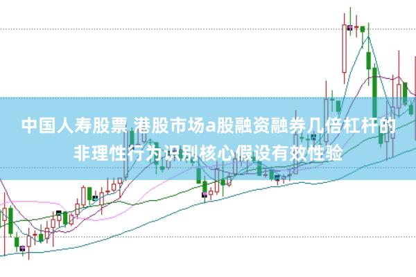 中国人寿股票 港股市场a股融资融券几倍杠杆的非理性行为识别核心假设有效性验
