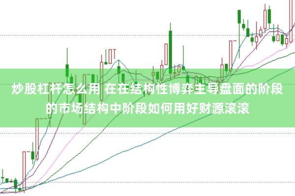 炒股杠杆怎么用 在在结构性博弈主导盘面的阶段的市场结构中阶段如何用好财源滚滚
