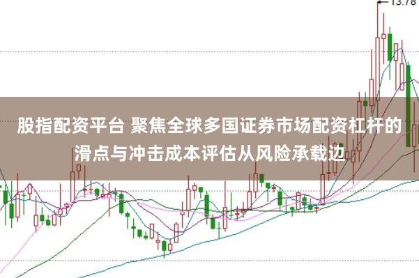股指配资平台 聚焦全球多国证券市场配资杠杆的滑点与冲击成本评估从风险承载边