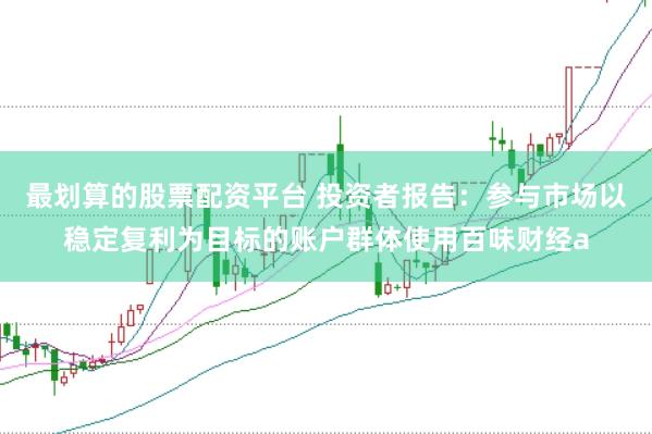最划算的股票配资平台 投资者报告:参与市场以稳定复利为目标的账户群体使用百味财经a