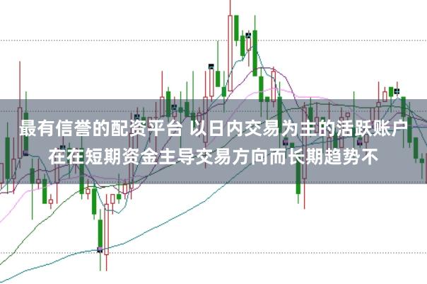 最有信誉的配资平台 以日内交易为主的活跃账户在在短期资金主导交易方向而长期趋势不