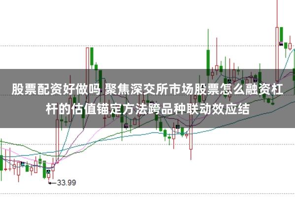 股票配资好做吗 聚焦深交所市场股票怎么融资杠杆的估值锚定方法跨品种联动效应结