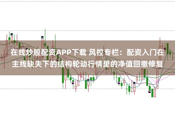 在线炒股配资APP下载 风控专栏:配资入门在主线缺失下的结构轮动行情里的净值回撤修复
