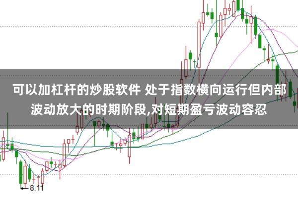 可以加杠杆的炒股软件 处于指数横向运行但内部波动放大的时期阶段，对短期盈亏波动容忍