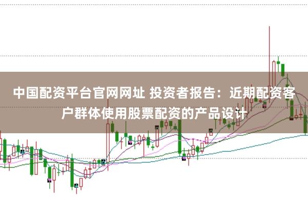 中国配资平台官网网址 投资者报告:近期配资客户群体使用股票配资的产品设计